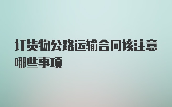 订货物公路运输合同该注意哪些事项