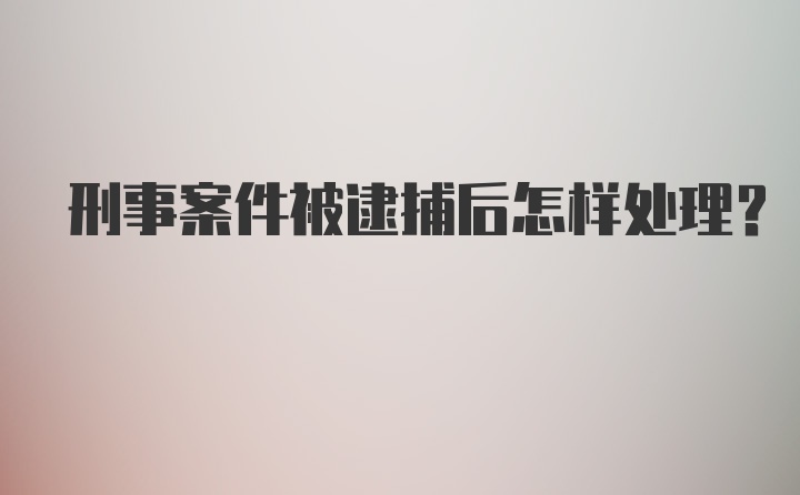 刑事案件被逮捕后怎样处理？