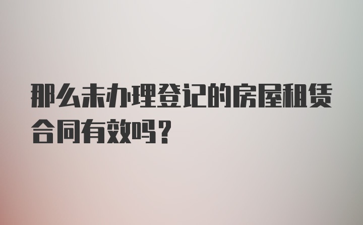 那么未办理登记的房屋租赁合同有效吗？