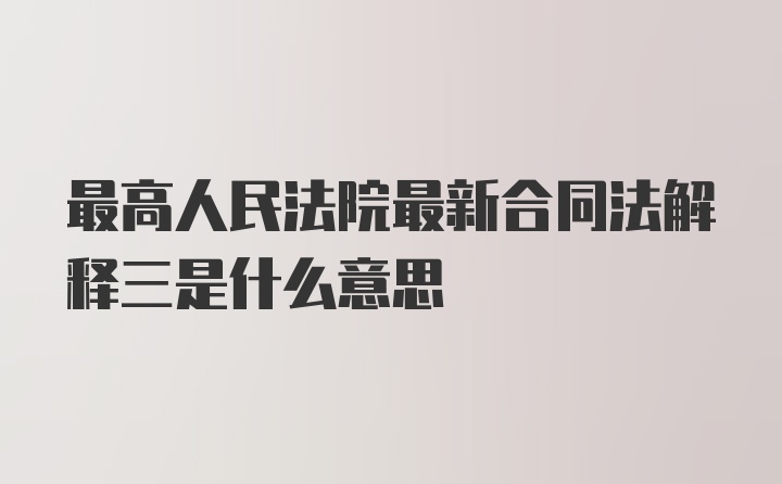 最高人民法院最新合同法解释三是什么意思