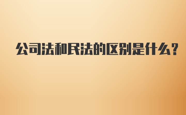 公司法和民法的区别是什么？