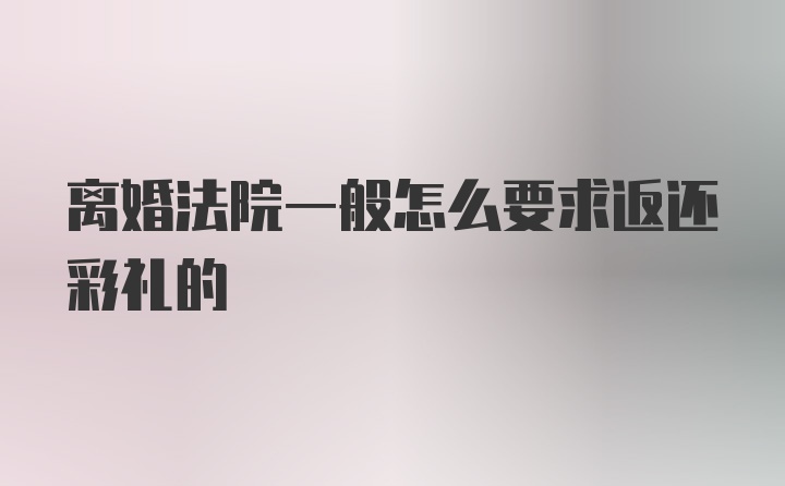 离婚法院一般怎么要求返还彩礼的