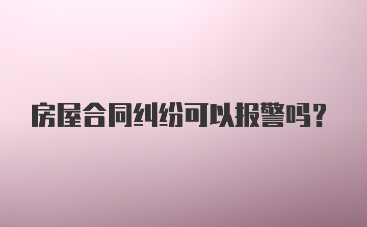 房屋合同纠纷可以报警吗？