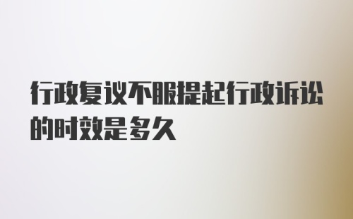 行政复议不服提起行政诉讼的时效是多久