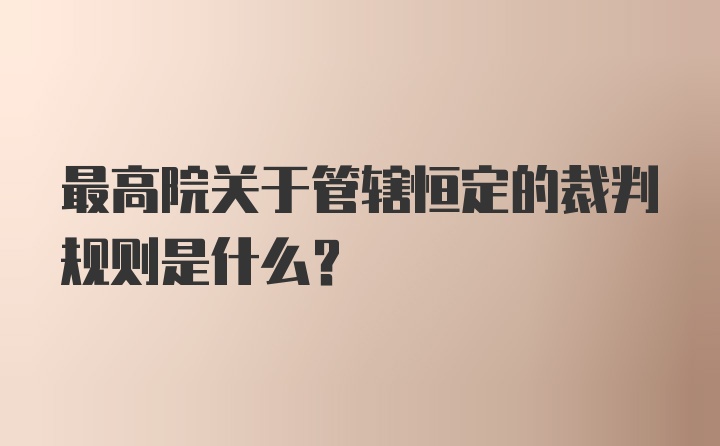 最高院关于管辖恒定的裁判规则是什么？