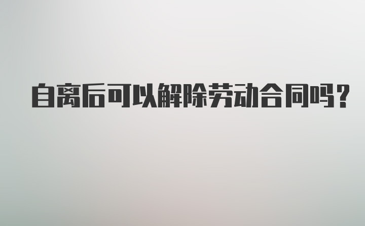 自离后可以解除劳动合同吗？