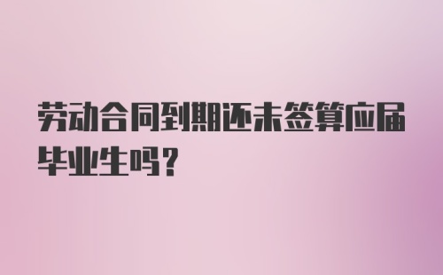 劳动合同到期还未签算应届毕业生吗？