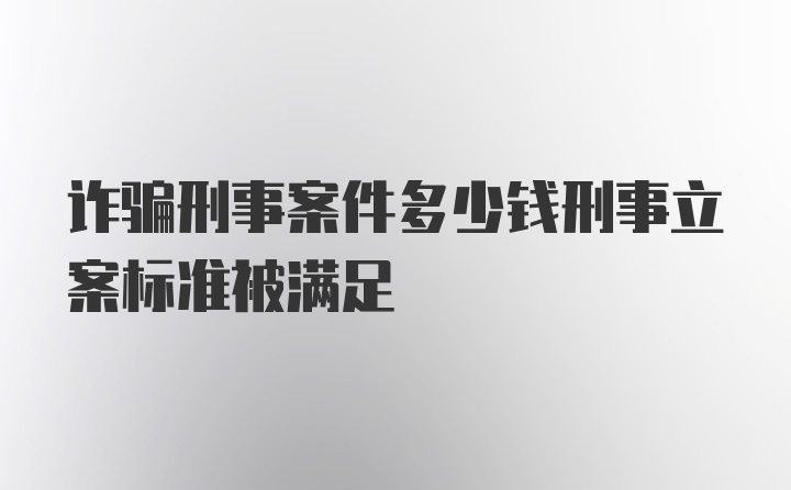 诈骗刑事案件多少钱刑事立案标准被满足