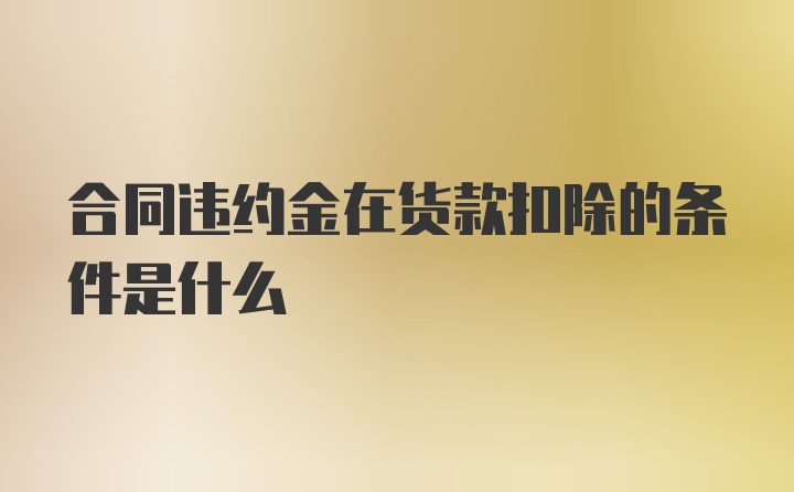 合同违约金在货款扣除的条件是什么