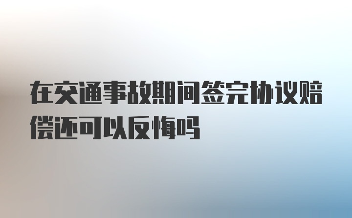 在交通事故期间签完协议赔偿还可以反悔吗