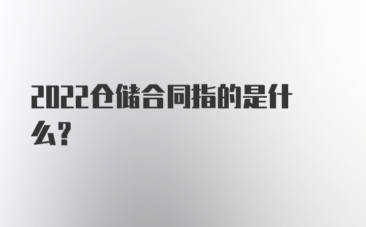 2022仓储合同指的是什么?