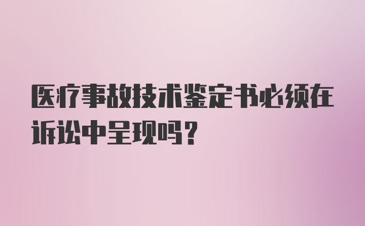 医疗事故技术鉴定书必须在诉讼中呈现吗？