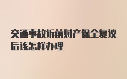 交通事故诉前财产保全复议后该怎样办理