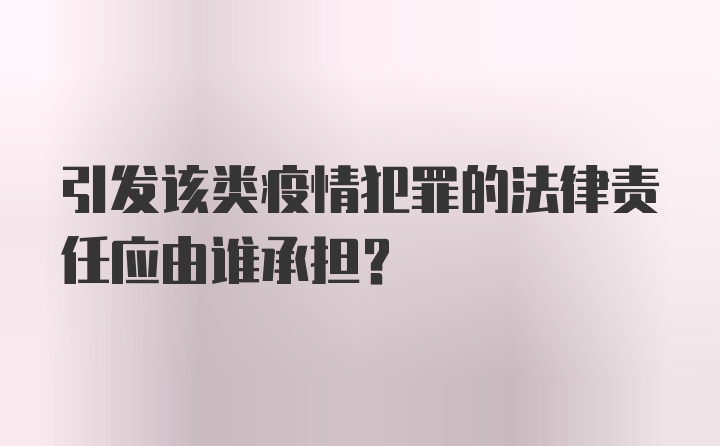 引发该类疫情犯罪的法律责任应由谁承担？