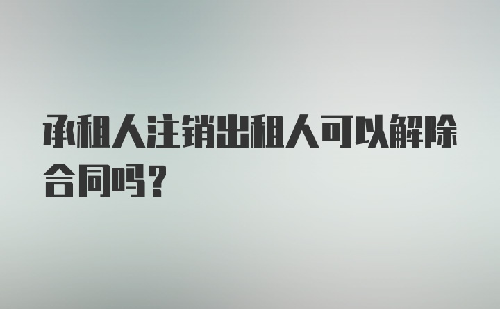 承租人注销出租人可以解除合同吗？