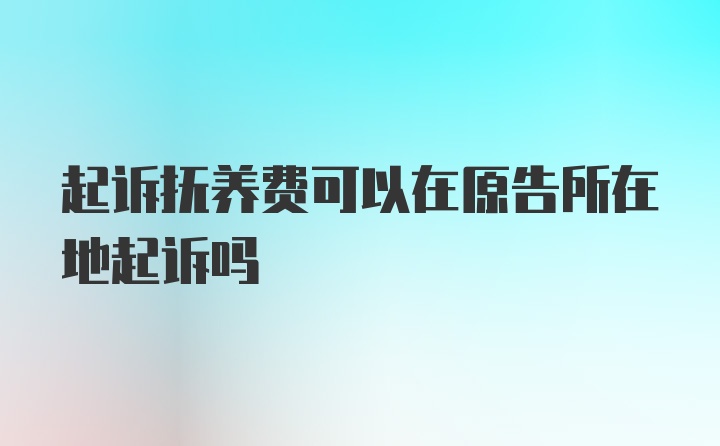 起诉抚养费可以在原告所在地起诉吗