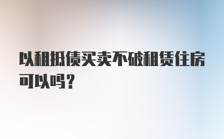 以租抵债买卖不破租赁住房可以吗?