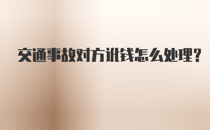 交通事故对方讹钱怎么处理?