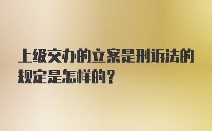 上级交办的立案是刑诉法的规定是怎样的？