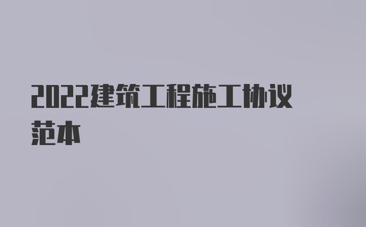 2022建筑工程施工协议范本