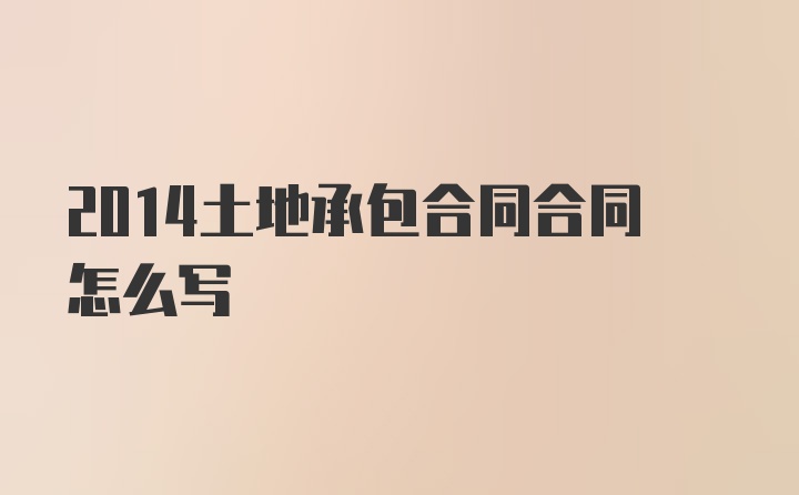 2014土地承包合同合同怎么写