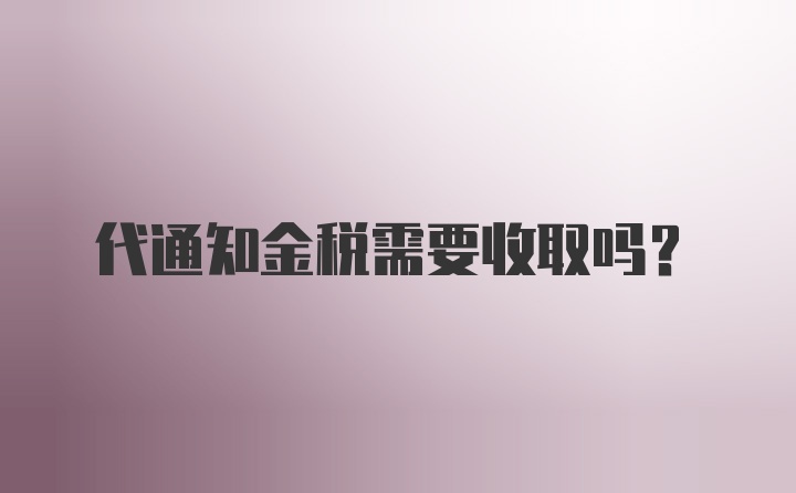 代通知金税需要收取吗？