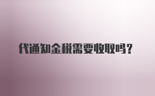 代通知金税需要收取吗？