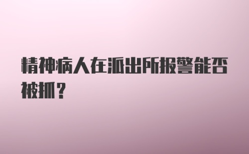 精神病人在派出所报警能否被抓？