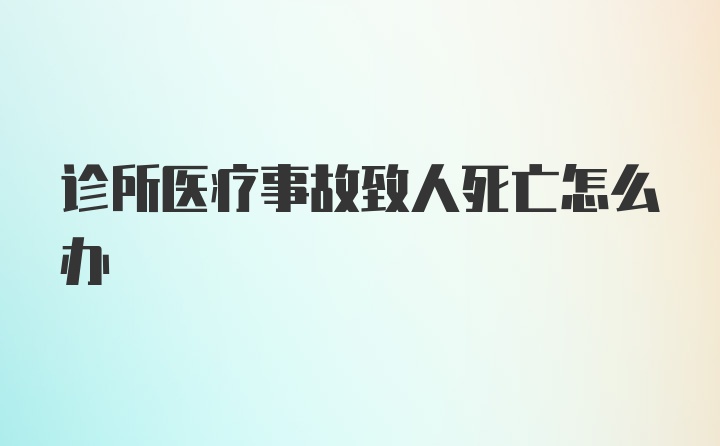 诊所医疗事故致人死亡怎么办