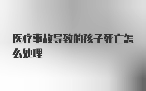 医疗事故导致的孩子死亡怎么处理