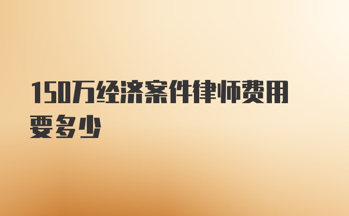 150万经济案件律师费用要多少