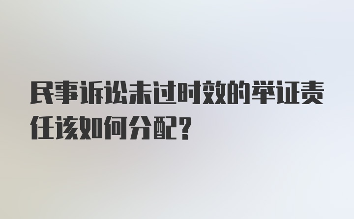 民事诉讼未过时效的举证责任该如何分配？