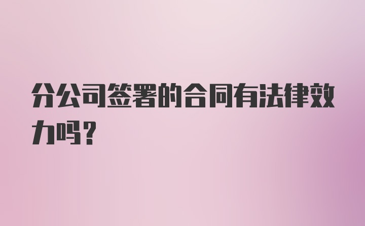 分公司签署的合同有法律效力吗？