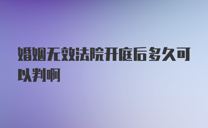 婚姻无效法院开庭后多久可以判啊