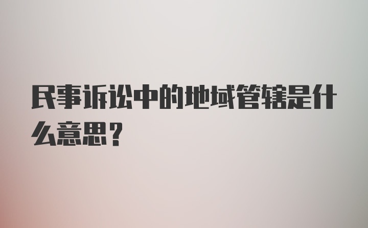 民事诉讼中的地域管辖是什么意思？