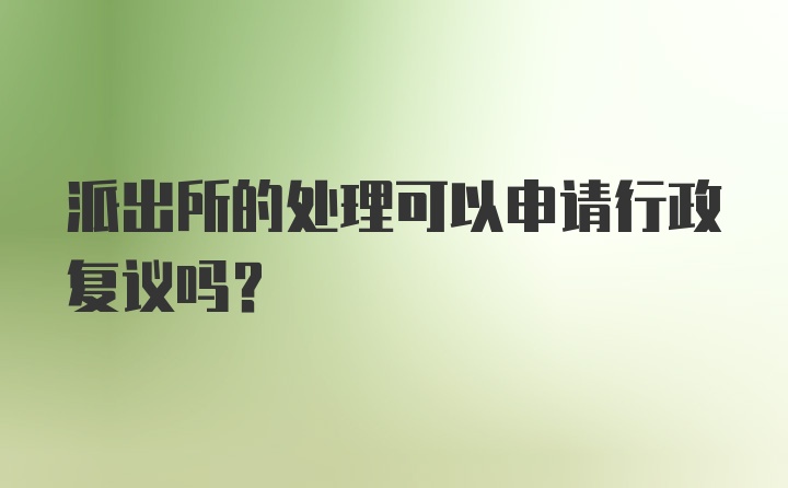 派出所的处理可以申请行政复议吗？