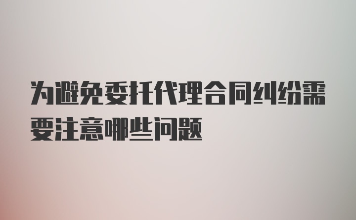 为避免委托代理合同纠纷需要注意哪些问题