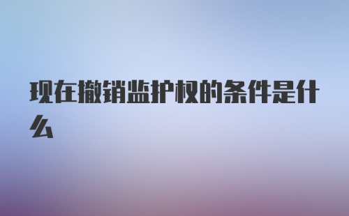 现在撤销监护权的条件是什么