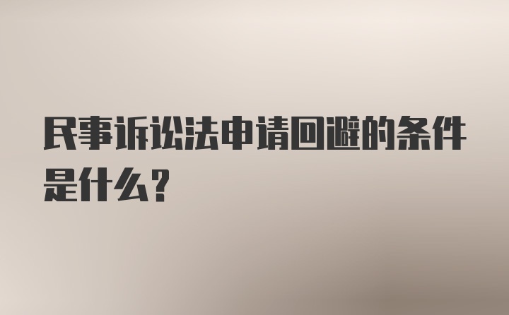 民事诉讼法申请回避的条件是什么?