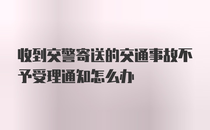 收到交警寄送的交通事故不予受理通知怎么办