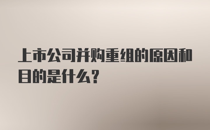 上市公司并购重组的原因和目的是什么?