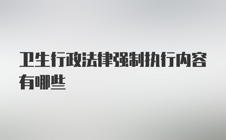 卫生行政法律强制执行内容有哪些