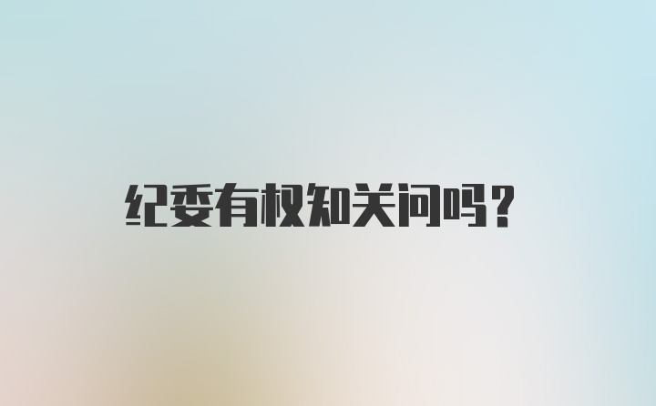 纪委有权知关问吗？