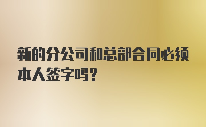 新的分公司和总部合同必须本人签字吗？