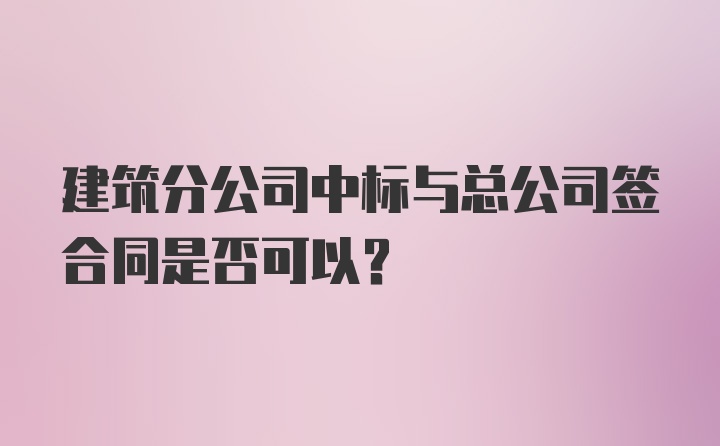 建筑分公司中标与总公司签合同是否可以？