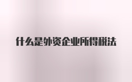 什么是外资企业所得税法