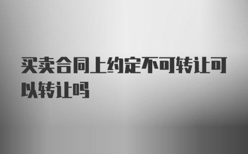 买卖合同上约定不可转让可以转让吗