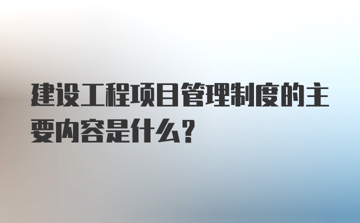 建设工程项目管理制度的主要内容是什么?