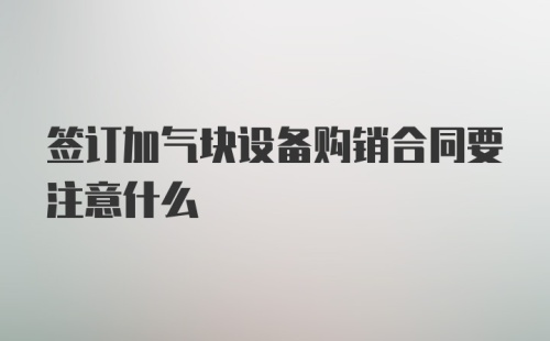 签订加气块设备购销合同要注意什么