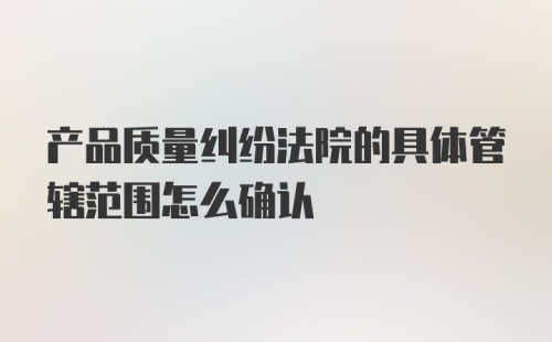 产品质量纠纷法院的具体管辖范围怎么确认